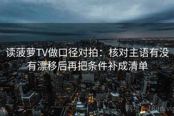 读菠萝TV做口径对拍：核对主语有没有漂移后再把条件补成清单