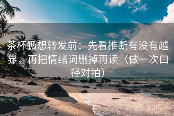 茶杯狐想转发前：先看推断有没有越界，再把情绪词删掉再读（做一次口径对拍）