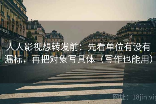 人人影视想转发前：先看单位有没有漏标，再把对象写具体（写作也能用）