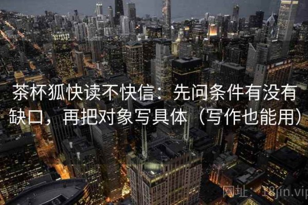 茶杯狐快读不快信：先问条件有没有缺口，再把对象写具体（写作也能用）