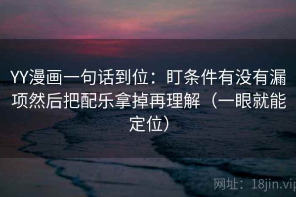 YY漫画一句话到位：盯条件有没有漏项然后把配乐拿掉再理解（一眼就能定位）