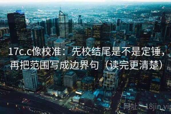 17c.c像校准：先校结尾是不是定锤，再把范围写成边界句（读完更清楚）