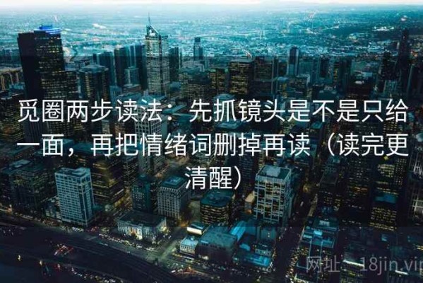 觅圈两步读法：先抓镜头是不是只给一面，再把情绪词删掉再读（读完更清醒）
