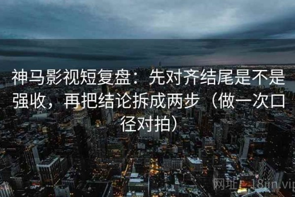 神马影视短复盘：先对齐结尾是不是强收，再把结论拆成两步（做一次口径对拍）