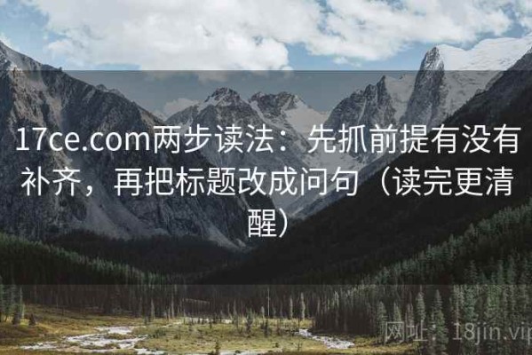 17ce.com两步读法：先抓前提有没有补齐，再把标题改成问句（读完更清醒）