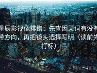 星辰影视像排错：先查因果词有没有带方向，再把镜头选择写明（读前先打标）