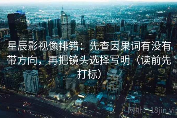 星辰影视像排错：先查因果词有没有带方向，再把镜头选择写明（读前先打标）