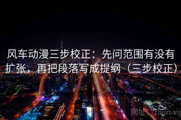 风车动漫三步校正：先问范围有没有扩张，再把段落写成提纲（三步校正）