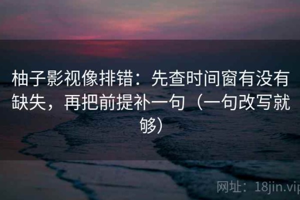 柚子影视像排错：先查时间窗有没有缺失，再把前提补一句（一句改写就够）
