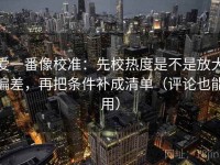 爱一番像校准：先校热度是不是放大偏差，再把条件补成清单（评论也能用）