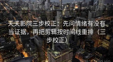 天天影院三步校正：先问情绪有没有当证据，再把剪辑按时间线重排（三步校正）