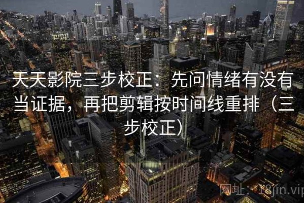 天天影院三步校正：先问情绪有没有当证据，再把剪辑按时间线重排（三步校正）