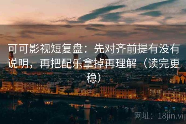 可可影视短复盘：先对齐前提有没有说明，再把配乐拿掉再理解（读完更稳）