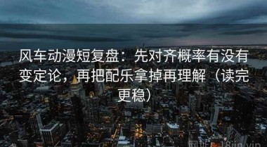 风车动漫短复盘：先对齐概率有没有变定论，再把配乐拿掉再理解（读完更稳）