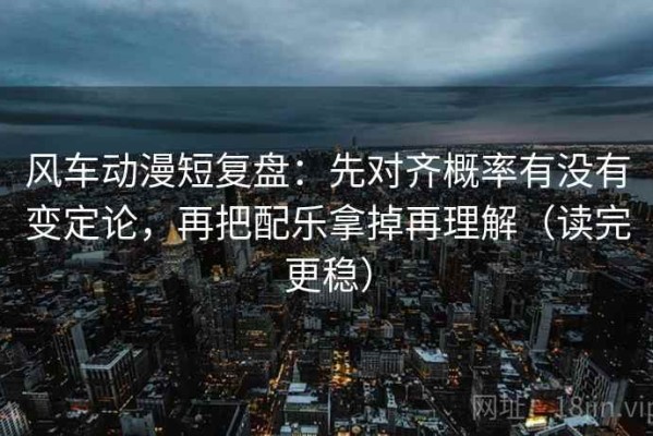 风车动漫短复盘：先对齐概率有没有变定论，再把配乐拿掉再理解（读完更稳）