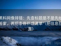 黑料网像排错：先查标题是不是先给答案，再把条件补成清单（把信息拉直）