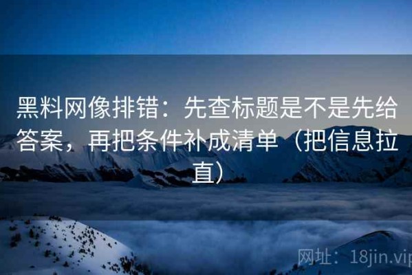 黑料网像排错：先查标题是不是先给答案，再把条件补成清单（把信息拉直）