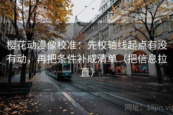 樱花动漫像校准：先校轴线起点有没有动，再把条件补成清单（把信息拉直）