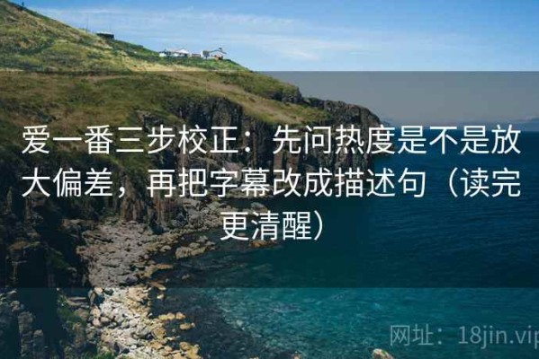 爱一番三步校正：先问热度是不是放大偏差，再把字幕改成描述句（读完更清醒）
