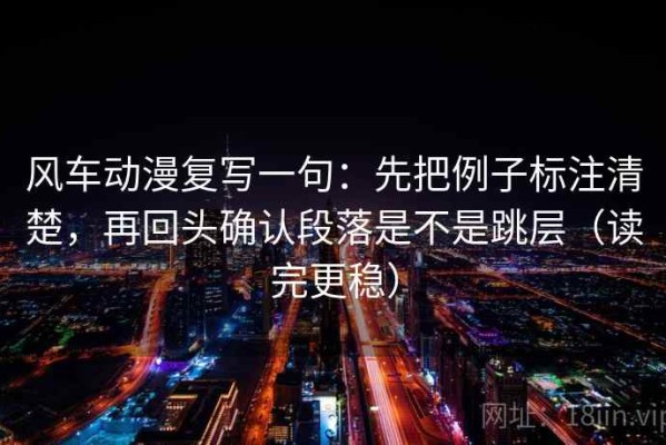 风车动漫复写一句：先把例子标注清楚，再回头确认段落是不是跳层（读完更稳）