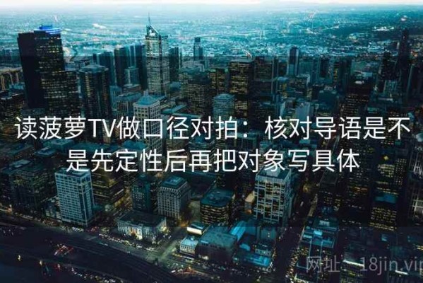 读菠萝TV做口径对拍：核对导语是不是先定性后再把对象写具体