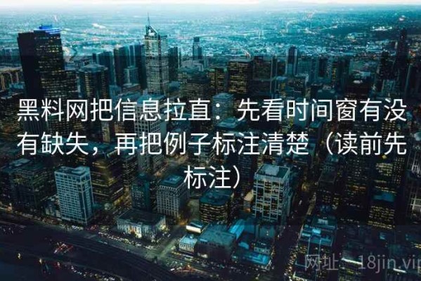 黑料网把信息拉直：先看时间窗有没有缺失，再把例子标注清楚（读前先标注）