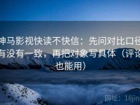 神马影视快读不快信：先问对比口径有没有一致，再把对象写具体（评论也能用）