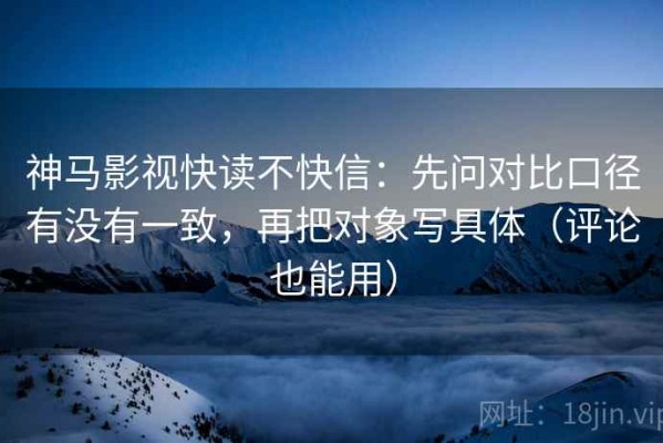 神马影视快读不快信：先问对比口径有没有一致，再把对象写具体（评论也能用）