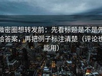 微密圈想转发前：先看标题是不是先给答案，再把例子标注清楚（评论也能用）