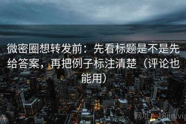 微密圈想转发前：先看标题是不是先给答案，再把例子标注清楚（评论也能用）