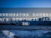 努努影院快读不快信：先问范围有没有扩张，再把例子标注清楚（读完更清醒）