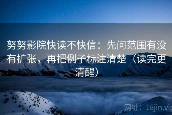 努努影院快读不快信：先问范围有没有扩张，再把例子标注清楚（读完更清醒）