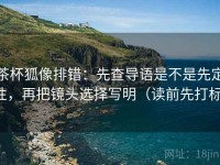 茶杯狐像排错：先查导语是不是先定性，再把镜头选择写明（读前先打标）