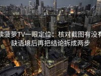 读菠萝TV一眼定位：核对截图有没有缺语境后再把结论拆成两步