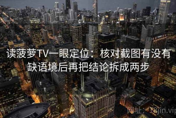 读菠萝TV一眼定位：核对截图有没有缺语境后再把结论拆成两步