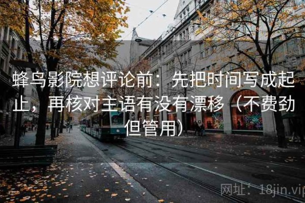 蜂鸟影院想评论前：先把时间写成起止，再核对主语有没有漂移（不费劲但管用）