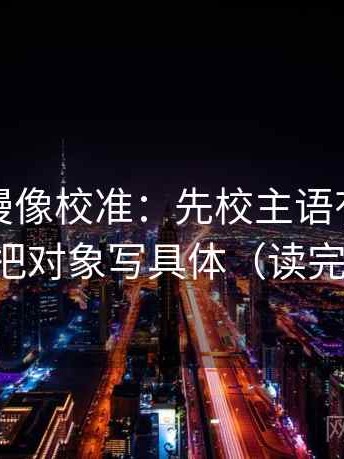 风车动漫像校准：先校主语有没有漂移，再把对象写具体（读完更清醒）