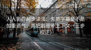 人人影视两步读法：先抓字幕是不是加重语气，再把截图补上下文（三步校正）