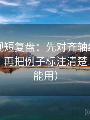 星辰影视短复盘：先对齐轴线起点有没有动，再把例子标注清楚（评论也能用）