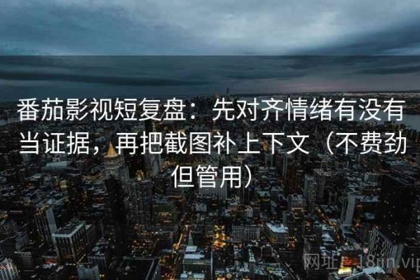 番茄影视短复盘：先对齐情绪有没有当证据，再把截图补上下文（不费劲但管用）