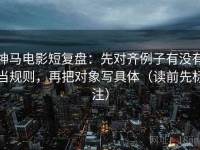 神马电影短复盘：先对齐例子有没有当规则，再把对象写具体（读前先标注）