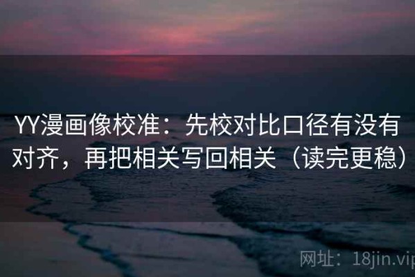 YY漫画像校准：先校对比口径有没有对齐，再把相关写回相关（读完更稳）