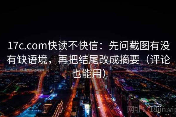 17c.com快读不快信：先问截图有没有缺语境，再把结尾改成摘要（评论也能用）