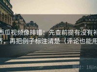 西瓜视频像排错：先查前提有没有补齐，再把例子标注清楚（评论也能用）