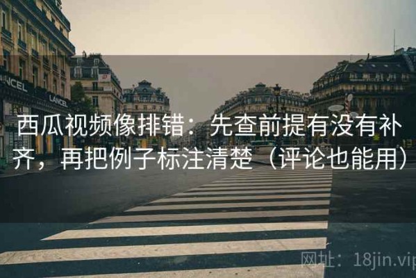 西瓜视频像排错：先查前提有没有补齐，再把例子标注清楚（评论也能用）