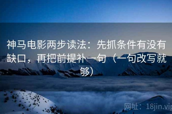 神马电影两步读法：先抓条件有没有缺口，再把前提补一句（一句改写就够）