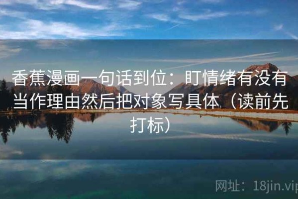 香蕉漫画一句话到位：盯情绪有没有当作理由然后把对象写具体（读前先打标）