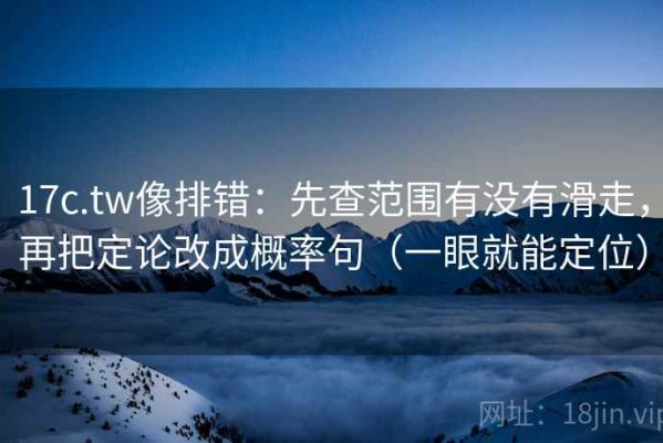 17c.tw像排错：先查范围有没有滑走，再把定论改成概率句（一眼就能定位）