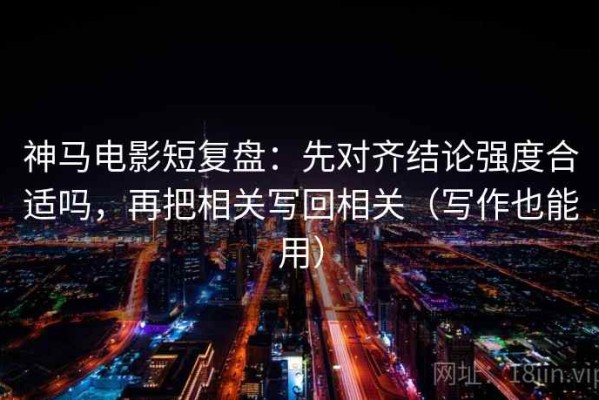 神马电影短复盘：先对齐结论强度合适吗，再把相关写回相关（写作也能用）