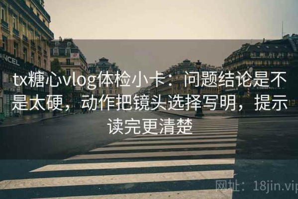 tx糖心vlog体检小卡：问题结论是不是太硬，动作把镜头选择写明，提示读完更清楚